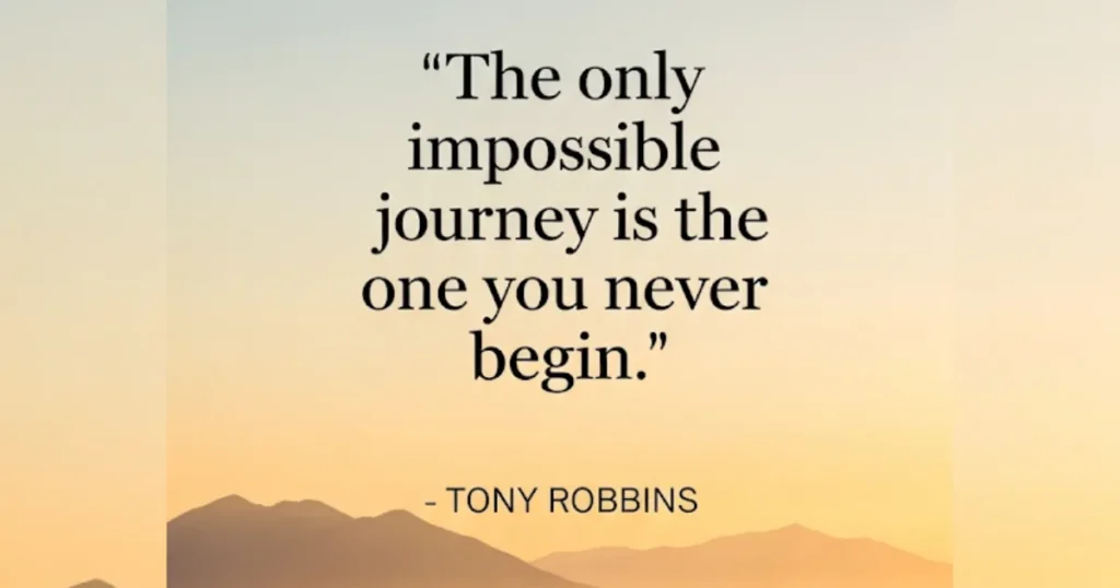 "The only impossible journey is the one you never begin." - Tony Robbins